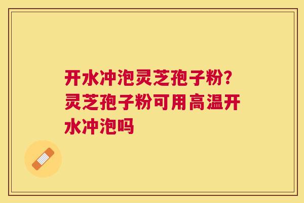 开水冲泡灵芝孢子粉?灵芝孢子粉可用高温开水冲泡吗 开水冲泡灵芝孢子粉?灵芝孢子粉可用高温开水冲泡吗
