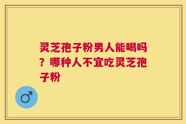 灵芝孢子粉男人能喝吗?哪种人不宜吃灵芝孢子粉 灵芝孢子粉男人能喝吗?哪种人不宜吃灵芝孢子粉