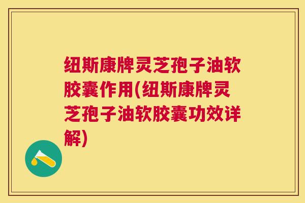纽斯康牌灵芝孢子油软胶囊作用(纽斯康牌灵芝孢子油软胶囊功效详解)