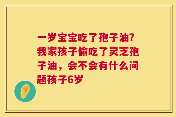 一岁宝宝吃了孢子油？我家孩子偷吃了灵芝孢子油，会不会有什么问题孩子6岁
