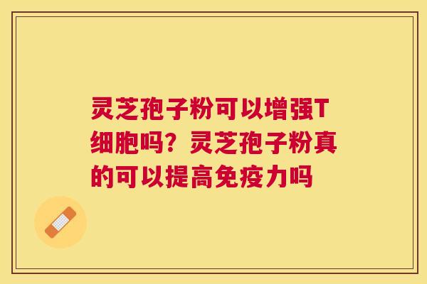 灵芝孢子粉可以增强T细胞吗？灵芝孢子粉真的可以提高免疫力吗