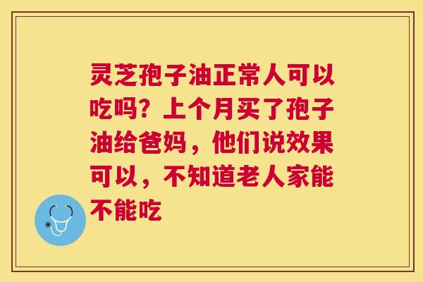 灵芝孢子油正常人可以吃吗?上个月买了孢子油给爸妈,他们说效果可以,不知道老人家能不能吃 灵芝孢子油正常人可以吃吗?上个月买了孢子油给爸妈,他们说效果可以,不知道老人家能不能吃