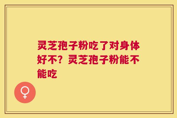 灵芝孢子粉吃了对身体好不?灵芝孢子粉能不能吃 灵芝孢子粉吃了对身体好不?灵芝孢子粉能不能吃