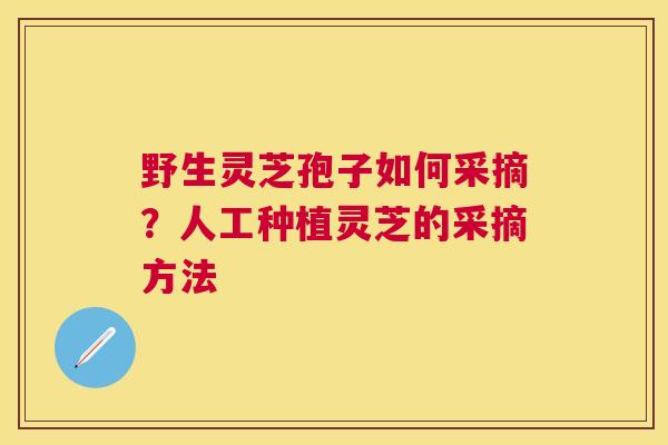 野生灵芝孢子如何采摘?人工种植灵芝的采摘方法 野生灵芝孢子如何采摘?人工种植灵芝的采摘方法