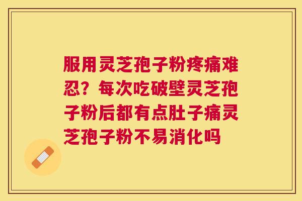 服用灵芝孢子粉难忍?每次吃破壁灵芝孢子粉后都有点肚子痛灵芝孢子粉不易消化吗 服用灵芝孢子粉难忍?每次吃破壁灵芝孢子粉后都有点肚子痛灵芝孢子粉不易消化吗