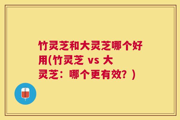 竹灵芝和大灵芝哪个好用(竹灵芝 vs 大灵芝:哪个更有效?) 竹灵芝和大灵芝哪个好用(竹灵芝 vs 大灵芝:哪个更有效?)