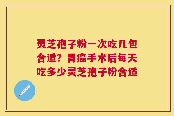 灵芝孢子粉一次吃几包合适？胃手术后每天吃多少灵芝孢子粉合适