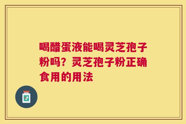 喝醋蛋液能喝灵芝孢子粉吗?灵芝孢子粉正确食用的用法 喝醋蛋液能喝灵芝孢子粉吗?灵芝孢子粉正确食用的用法