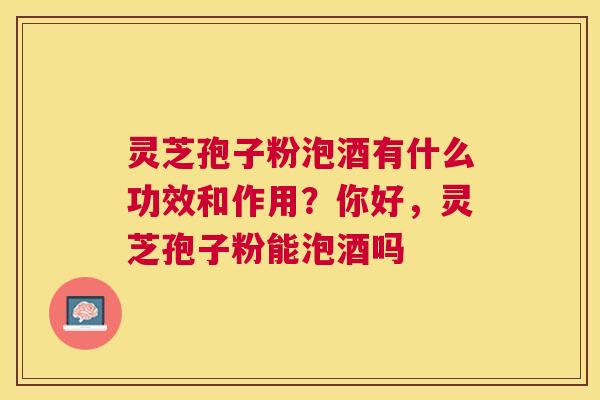 灵芝孢子粉泡酒有什么功效和作用？你好，灵芝孢子粉能泡酒吗