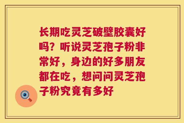 长期吃灵芝破壁胶囊好吗？听说灵芝孢子粉非常好，身边的好多朋友都在吃，想问问灵芝孢子粉究竟有多好