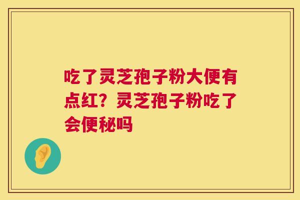 吃了灵芝孢子粉大便有点红？灵芝孢子粉吃了会吗