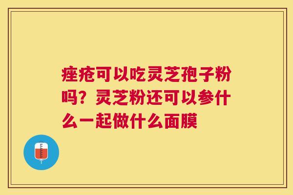 可以吃灵芝孢子粉吗？灵芝粉还可以参什么一起做什么面膜