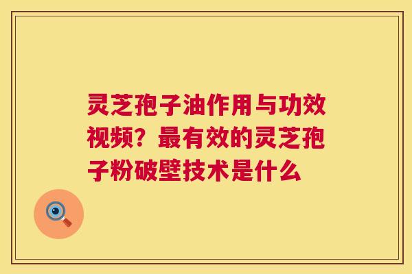 灵芝孢子油作用与功效视频？有效的灵芝孢子粉破壁技术是什么