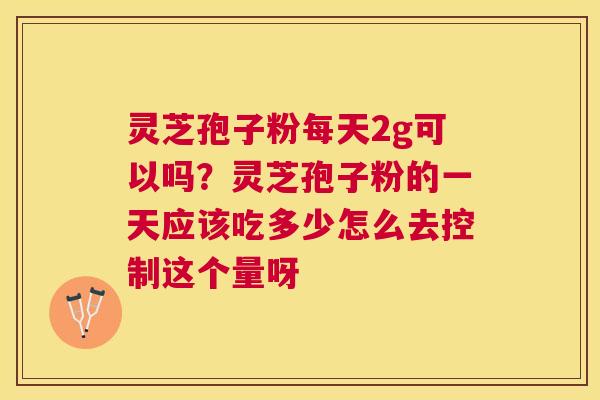 灵芝孢子粉每天2g可以吗?灵芝孢子粉的一天应该吃多少怎么去控制这个量呀 灵芝孢子粉每天2g可以吗?灵芝孢子粉的一天应该吃多少怎么去控制这个量呀