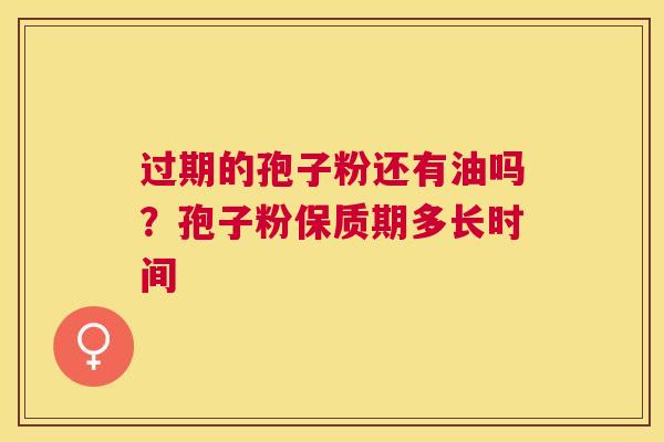 过期的孢子粉还有油吗？孢子粉保质期多长时间