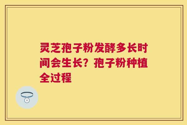灵芝孢子粉发酵多长时间会生长?孢子粉种植全过程 灵芝孢子粉发酵多长时间会生长?孢子粉种植全过程