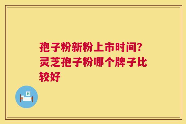 孢子粉新粉上市时间？灵芝孢子粉哪个牌子比较好