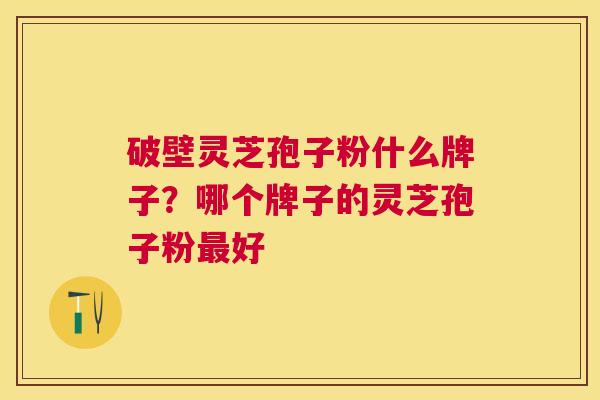 破壁灵芝孢子粉什么牌子?哪个牌子的灵芝孢子粉好 破壁灵芝孢子粉什么牌子?哪个牌子的灵芝孢子粉好