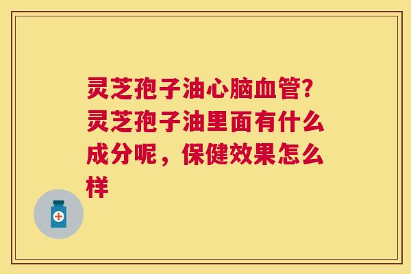 灵芝孢子油?灵芝孢子油里面有什么成分呢,保健效果怎么样 灵芝孢子油?灵芝孢子油里面有什么成分呢,保健效果怎么样