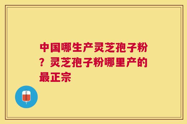 中国哪生产灵芝孢子粉?灵芝孢子粉哪里产的正宗 中国哪生产灵芝孢子粉?灵芝孢子粉哪里产的正宗
