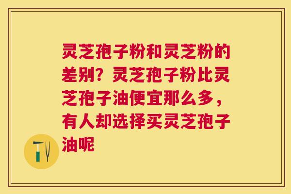 灵芝孢子粉和灵芝粉的差别？灵芝孢子粉比灵芝孢子油便宜那么多，有人却选择买灵芝孢子油呢