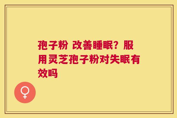 孢子粉 改善?服用灵芝孢子粉对有效吗 孢子粉 改善?服用灵芝孢子粉对有效吗