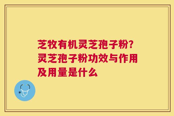 芝牧有机灵芝孢子粉?灵芝孢子粉功效与作用及用量是什么 芝牧有机灵芝孢子粉?灵芝孢子粉功效与作用及用量是什么