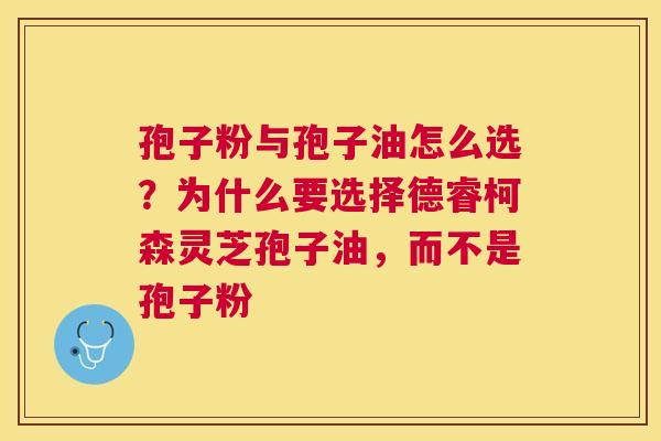 孢子粉与孢子油怎么选?为什么要选择德睿柯森灵芝孢子油,而不是孢子粉 孢子粉与孢子油怎么选?为什么要选择德睿柯森灵芝孢子油,而不是孢子粉