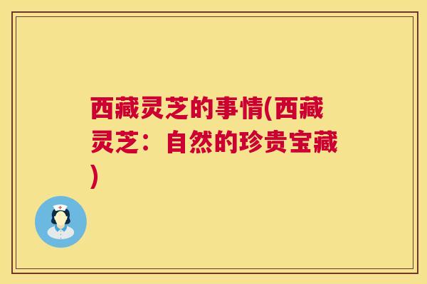西藏灵芝的事情(西藏灵芝:自然的珍贵宝藏) 西藏灵芝的事情(西藏灵芝:自然的珍贵宝藏)