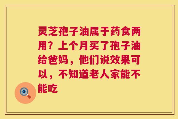 灵芝孢子油属于药食两用?上个月买了孢子油给爸妈,他们说效果可以,不知道老人家能不能吃 灵芝孢子油属于药食两用?上个月买了孢子油给爸妈,他们说效果可以,不知道老人家能不能吃