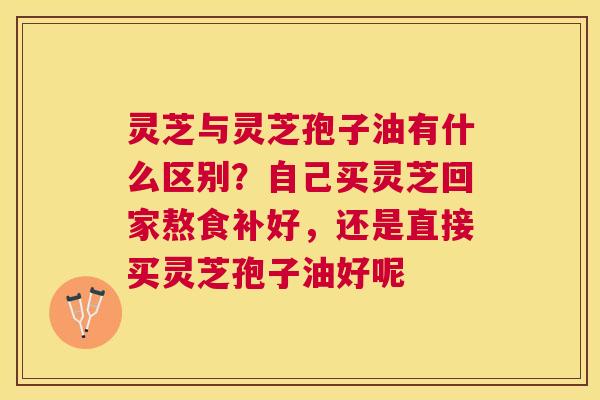 灵芝与灵芝孢子油有什么区别?自己买灵芝回家熬食补好,还是直接买灵芝孢子油好呢 灵芝与灵芝孢子油有什么区别?自己买灵芝回家熬食补好,还是直接买灵芝孢子油好呢