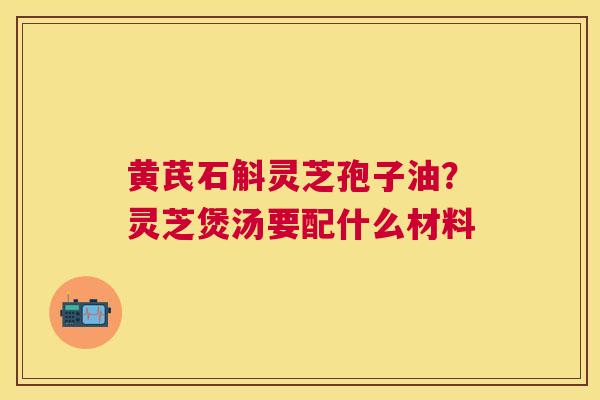 黄芪石斛灵芝孢子油？灵芝煲汤要配什么材料