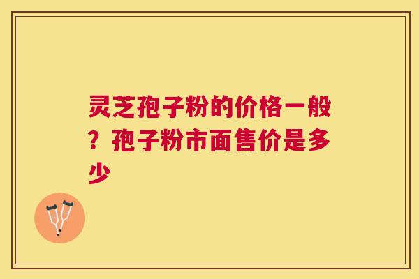 灵芝孢子粉的价格一般？孢子粉市面售价是多少
