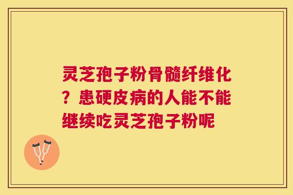 灵芝孢子粉骨髓纤维化？患硬皮的人能不能继续吃灵芝孢子粉呢