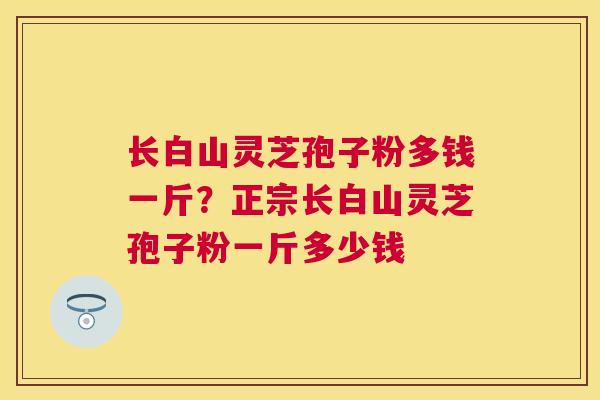 长白山灵芝孢子粉多钱一斤?正宗长白山灵芝孢子粉一斤多少钱 长白山灵芝孢子粉多钱一斤?正宗长白山灵芝孢子粉一斤多少钱