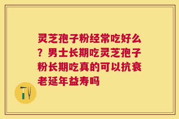 灵芝孢子粉经常吃好么?男士长期吃灵芝孢子粉长期吃真的可以抗延年益寿吗 灵芝孢子粉经常吃好么?男士长期吃灵芝孢子粉长期吃真的可以抗延年益寿吗