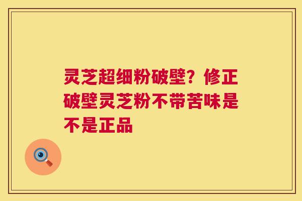 灵芝超细粉破壁？修正破壁灵芝粉不带苦味是不是正品