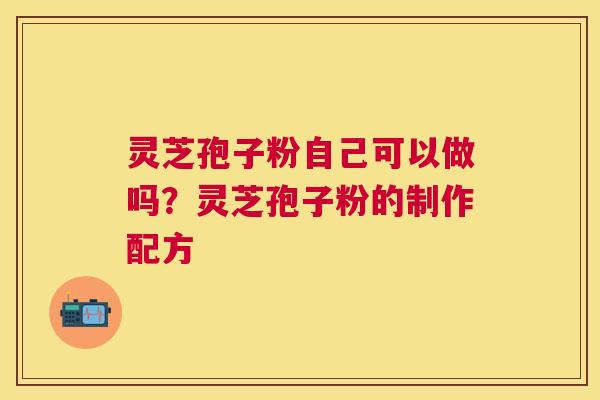 灵芝孢子粉自己可以做吗？灵芝孢子粉的制作配方