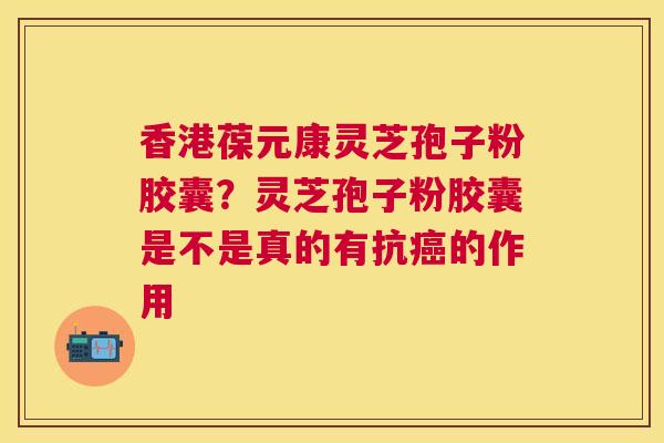 香港葆元康灵芝孢子粉胶囊？灵芝孢子粉胶囊是不是真的有抗的作用
