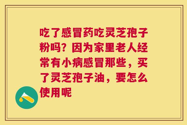 吃了药吃灵芝孢子粉吗？因为家里老人经常有小那些，买了灵芝孢子油，要怎么使用呢