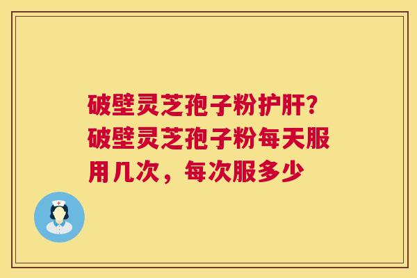 破壁灵芝孢子粉？破壁灵芝孢子粉每天服用几次，每次服多少
