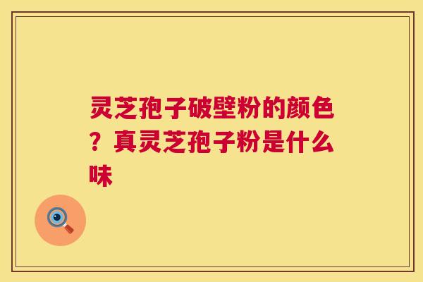 灵芝孢子破壁粉的颜色?真灵芝孢子粉是什么味 灵芝孢子破壁粉的颜色?真灵芝孢子粉是什么味