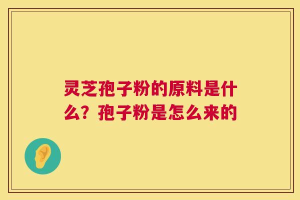 灵芝孢子粉的原料是什么？孢子粉是怎么来的