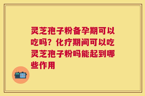 灵芝孢子粉备孕期可以吃吗?期间可以吃灵芝孢子粉吗能起到哪些作用 灵芝孢子粉备孕期可以吃吗?期间可以吃灵芝孢子粉吗能起到哪些作用