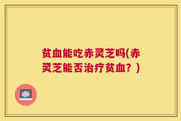 贫能吃赤灵芝吗(赤灵芝能否贫？)