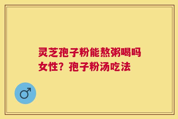 灵芝孢子粉能熬粥喝吗女性?孢子粉汤吃法 灵芝孢子粉能熬粥喝吗女性?孢子粉汤吃法