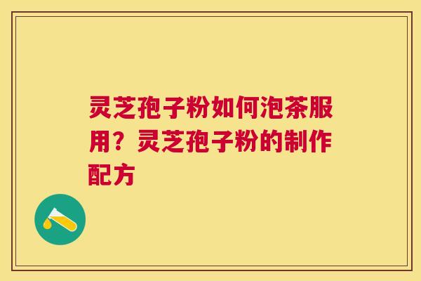 灵芝孢子粉如何泡茶服用?灵芝孢子粉的制作配方 灵芝孢子粉如何泡茶服用?灵芝孢子粉的制作配方
