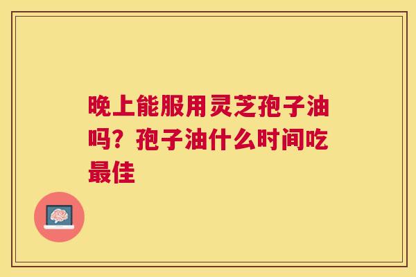 晚上能服用灵芝孢子油吗?孢子油什么时间吃佳 晚上能服用灵芝孢子油吗?孢子油什么时间吃佳