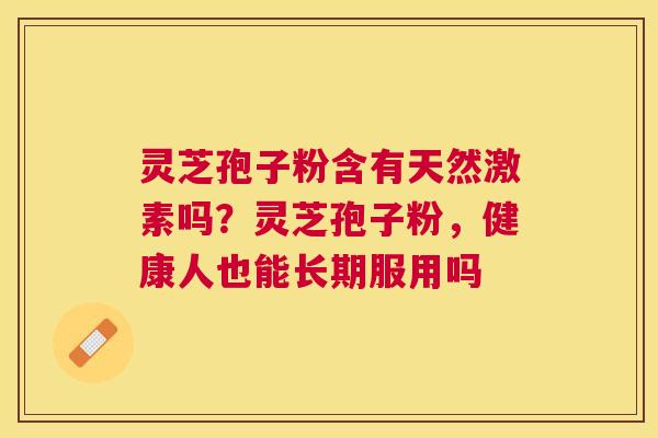 灵芝孢子粉含有天然激素吗?灵芝孢子粉,健康人也能长期服用吗 灵芝孢子粉含有天然激素吗?灵芝孢子粉,健康人也能长期服用吗