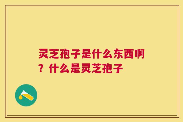 灵芝孢子是什么东西啊？什么是灵芝孢子